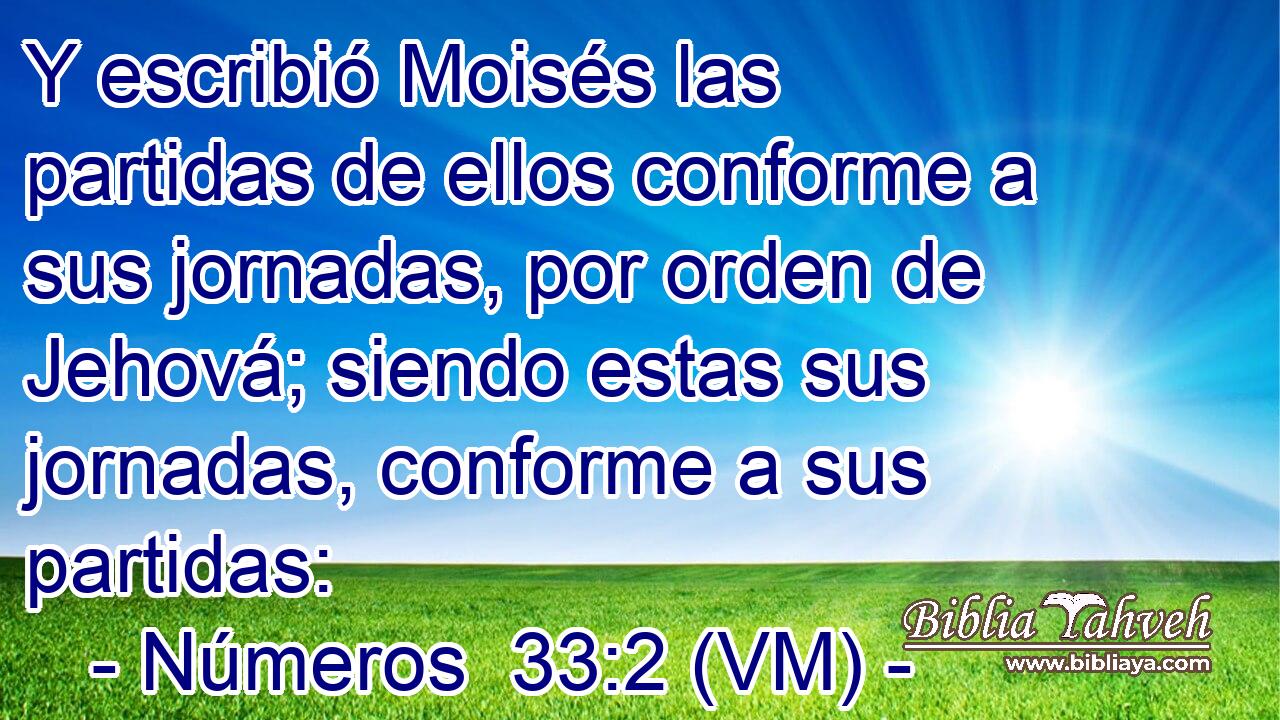  Y escribió Moisés las partidas de ellos conforme a sus jornadas, por orden de Jehová; siendo estas sus jornadas, conforme a sus partidas: 