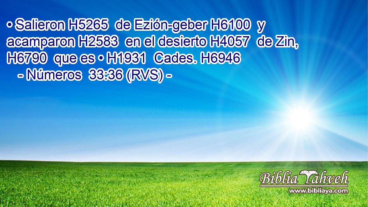 • Salieron H5265  de Ezión-geber H6100  y acamparon H2583  en el desierto H4057  de Zin, H6790  que es • H1931  Cades. H6946  