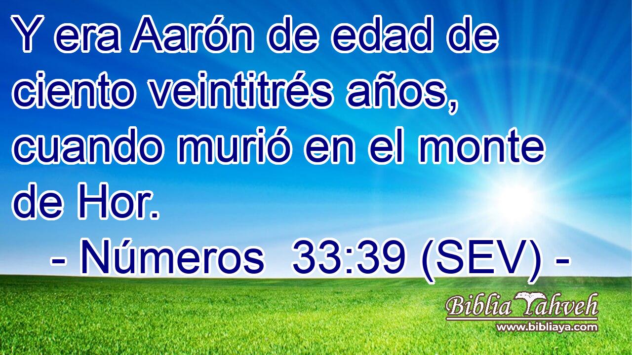 Y era Aarón de edad de ciento veintitrés años, cuando murió en el monte de Hor.