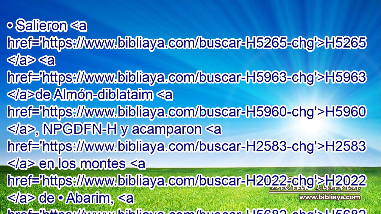 • Salieron H5265  H5963 de Almón-diblataim H5960 , NPGDFN-H y acamparon H2583  en los montes H2022  de • Abarim, H5682 NPGPMNH H6440 delante de Nebo. H5015  
