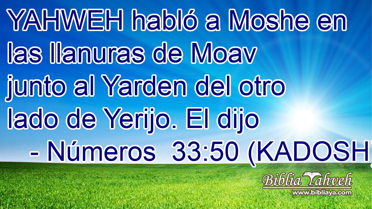  YAHWEH habló a Moshe en las llanuras de Moav junto al Yarden del otro lado de Yerijo. El dijo 