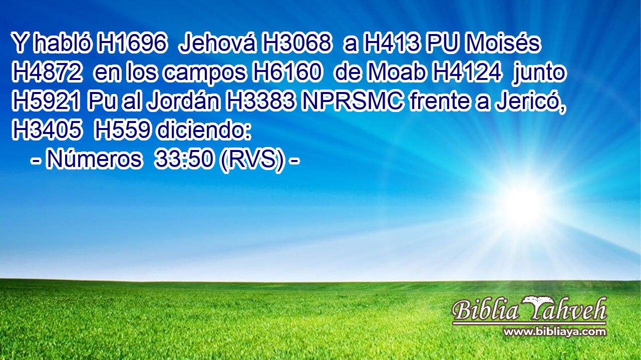 Y habló H1696  Jehová H3068  a H413 PU Moisés H4872  en los campos H6160  de Moab H4124  junto H5921 Pu al Jordán H3383 NPRSMC frente a Jericó, H3405  H559 diciendo: 