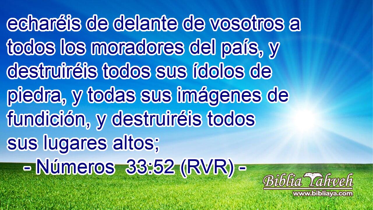 echaréis de delante de vosotros a todos los moradores del país, y destruiréis todos sus ídolos de piedra, y todas sus imágenes de fundición, y destruiréis todos sus lugares altos;