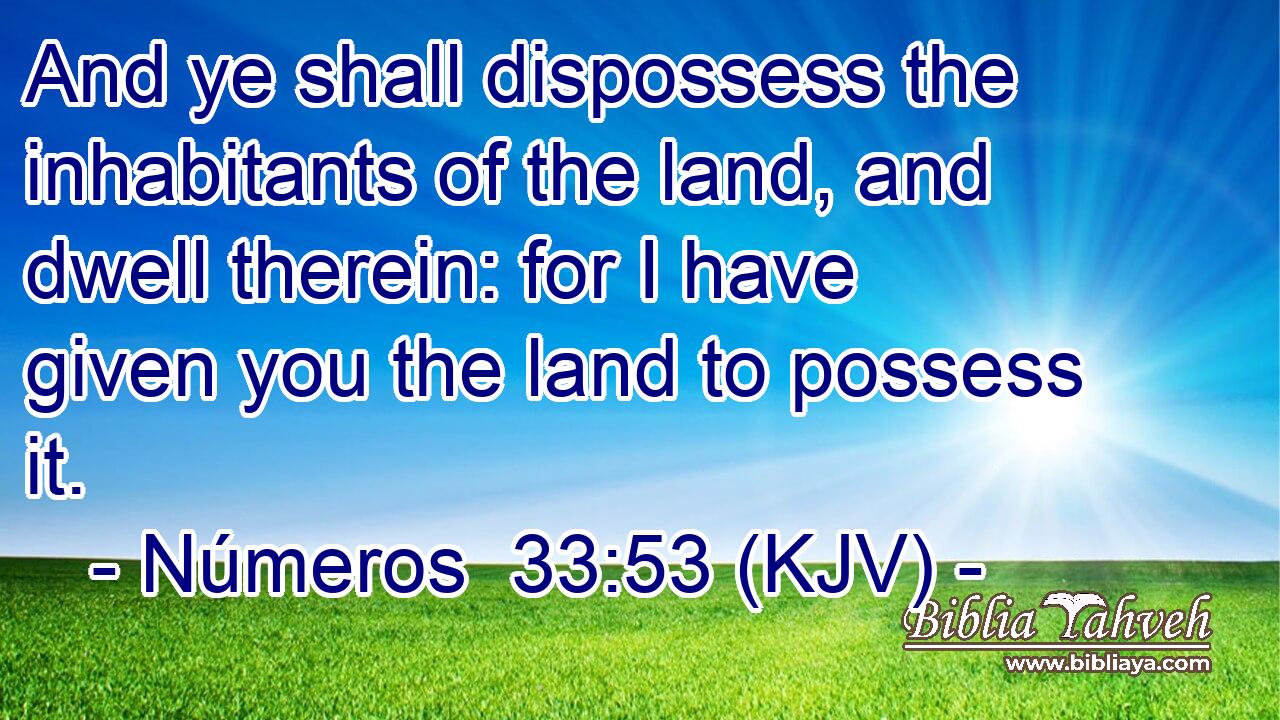 And ye shall dispossess the inhabitants of the land, and dwell therein: for I have given you the land to possess it.