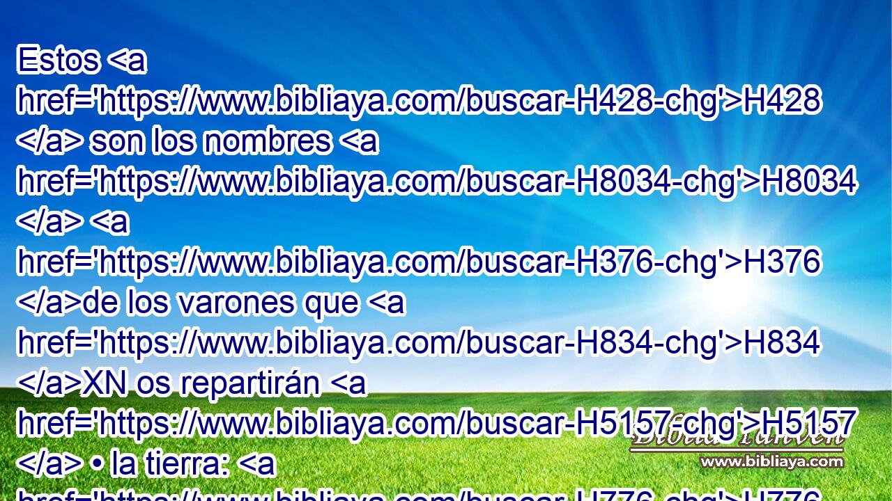 Estos H428  son los nombres H8034  H376 de los varones que H834 XN os repartirán H5157  • la tierra: H776  El sacerdote H3548 H Eleazar, H499  y Josué H3091  hijo H1121  de Nun. H5126  