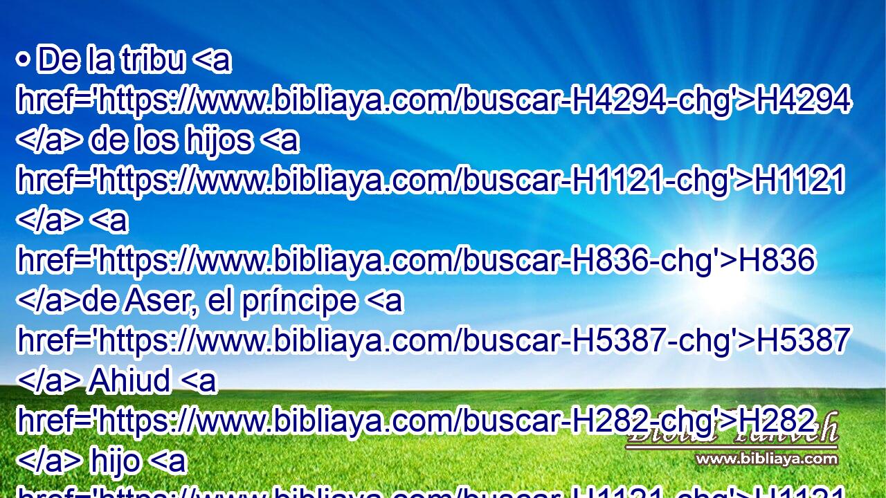 • De la tribu H4294  de los hijos H1121  H836 de Aser, el príncipe H5387  Ahiud H282  hijo H1121  de Selomi. H8015  