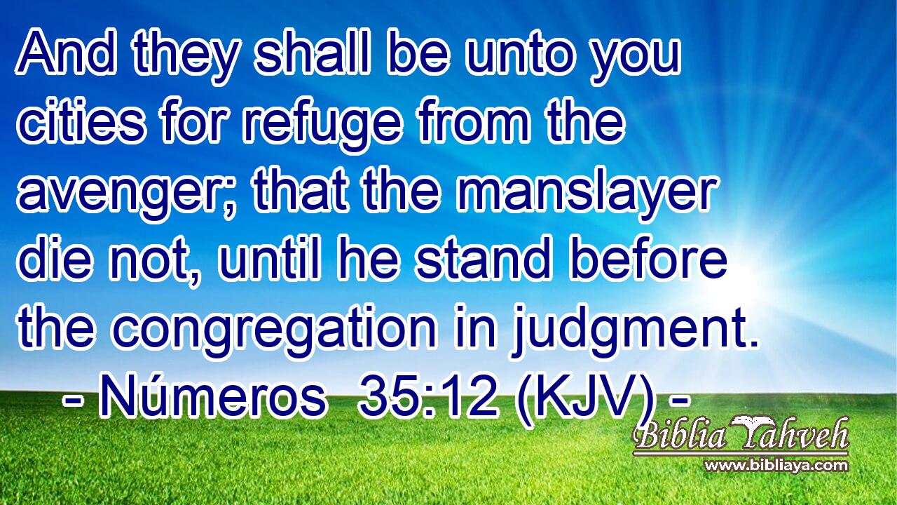 And they shall be unto you cities for refuge from the avenger; that the manslayer die not, until he stand before the congregation in judgment.