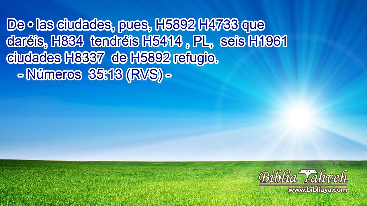 De • las ciudades, pues, H5892 H4733 que daréis, H834  tendréis H5414 , PL,  seis H1961  ciudades H8337  de H5892 refugio. 