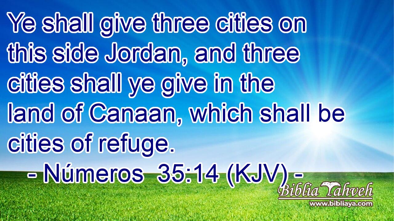 Ye shall give three cities on this side Jordan, and three cities shall ye give in the land of Canaan, which shall be cities of refuge.