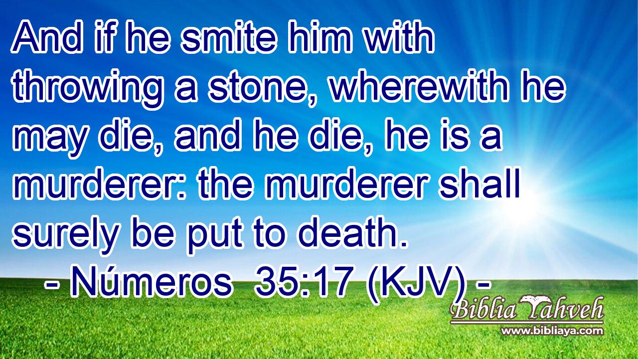 And if he smite him with throwing a stone, wherewith he may die, and he die, he is a murderer: the murderer shall surely be put to death.