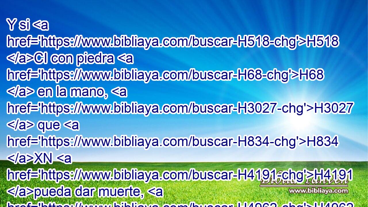 Y si H518 CI con piedra H68  en la mano, H3027  que H834 XN H4191 pueda dar muerte, H4962  • • H1931  lo H1931  hiriere H5221  H4191 y muriere, H4962  homicida H7523  es; el homicida H7523 H • H1931  H4191 H4191 • H4962  morirá. H4962  