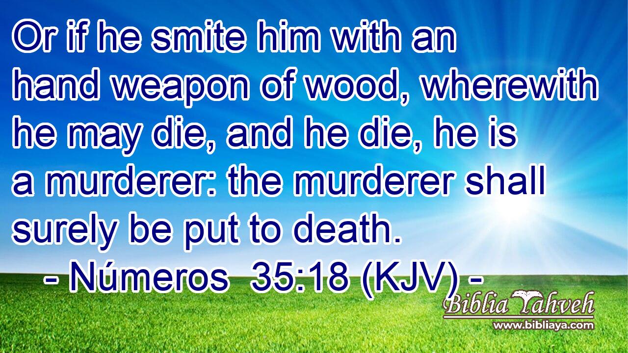 Or if he smite him with an hand weapon of wood, wherewith he may die, and he die, he is a murderer: the murderer shall surely be put to death.