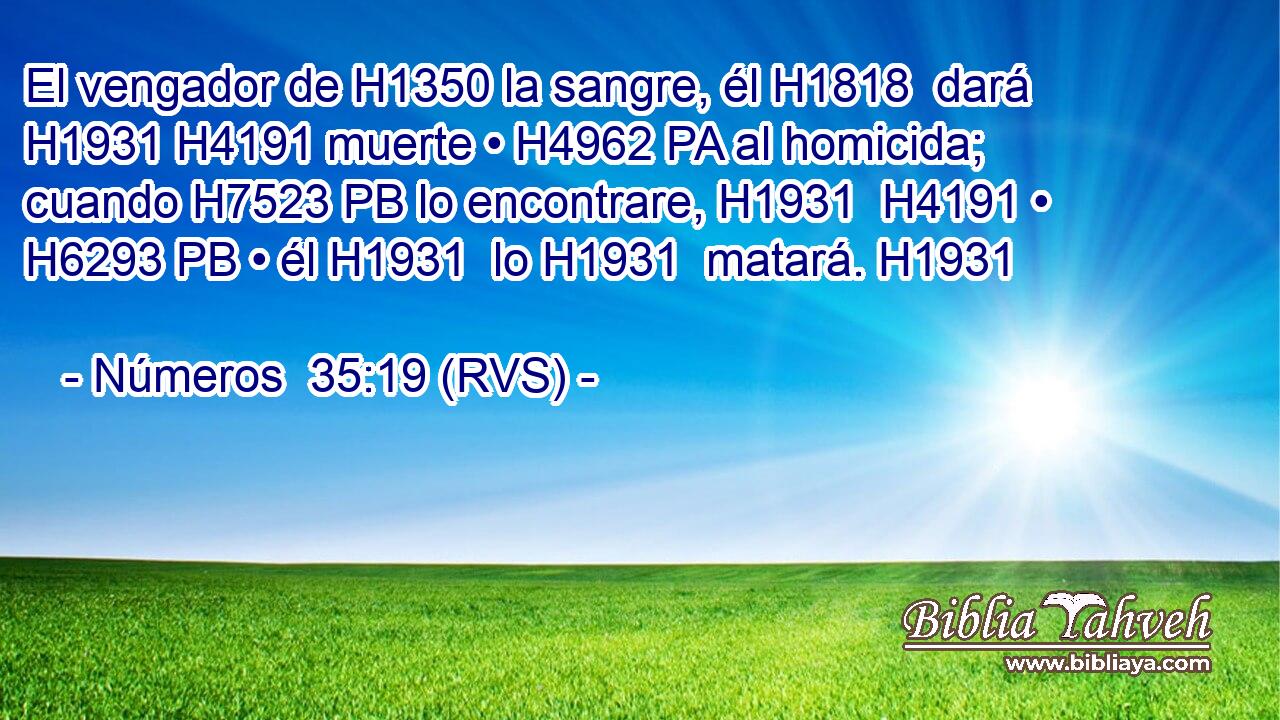 El vengador de H1350 la sangre, él H1818  dará H1931 H4191 muerte • H4962 PA al homicida; cuando H7523 PB lo encontrare, H1931  H4191 • H6293 PB • él H1931  lo H1931  matará. H1931  