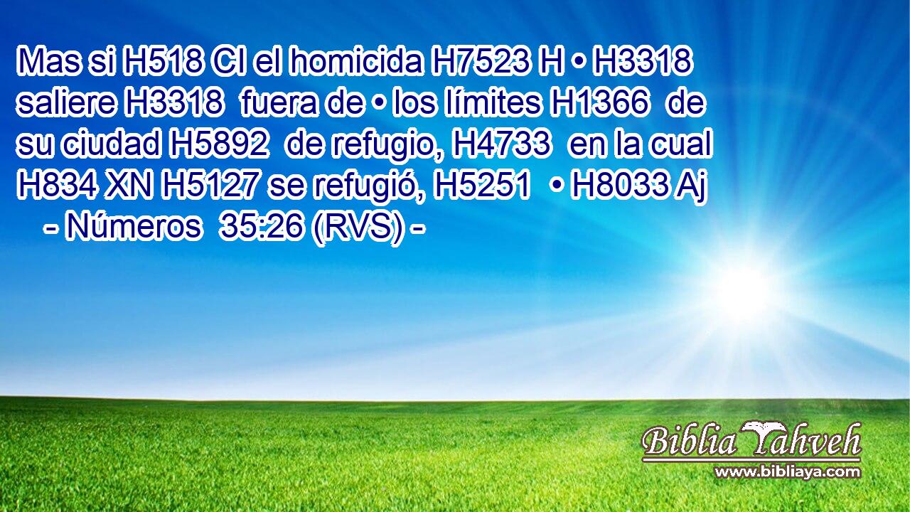 Mas si H518 CI el homicida H7523 H • H3318  saliere H3318  fuera de • los límites H1366  de su ciudad H5892  de refugio, H4733  en la cual H834 XN H5127 se refugió, H5251  • H8033 Aj 