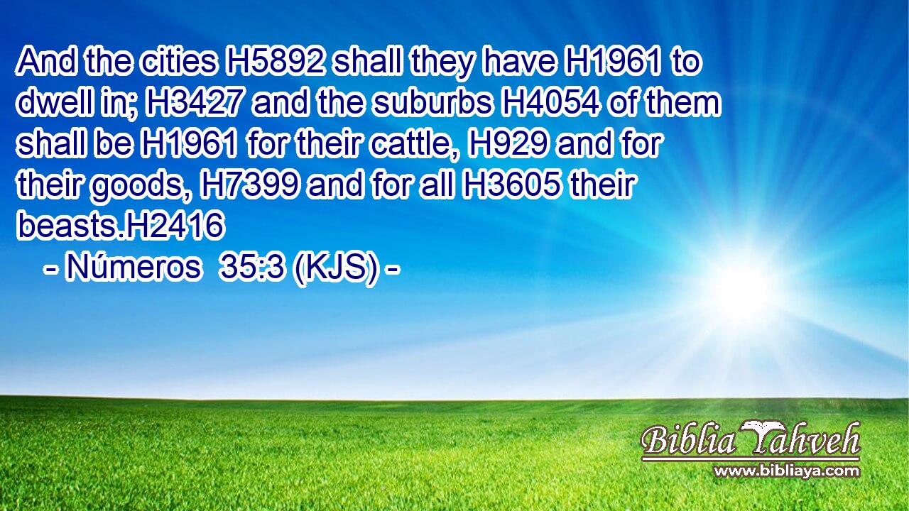 And the cities H5892 shall they have H1961 to dwell in; H3427 and the suburbs H4054 of them shall be H1961 for their cattle, H929 and for their goods, H7399 and for all H3605 their beasts.H2416