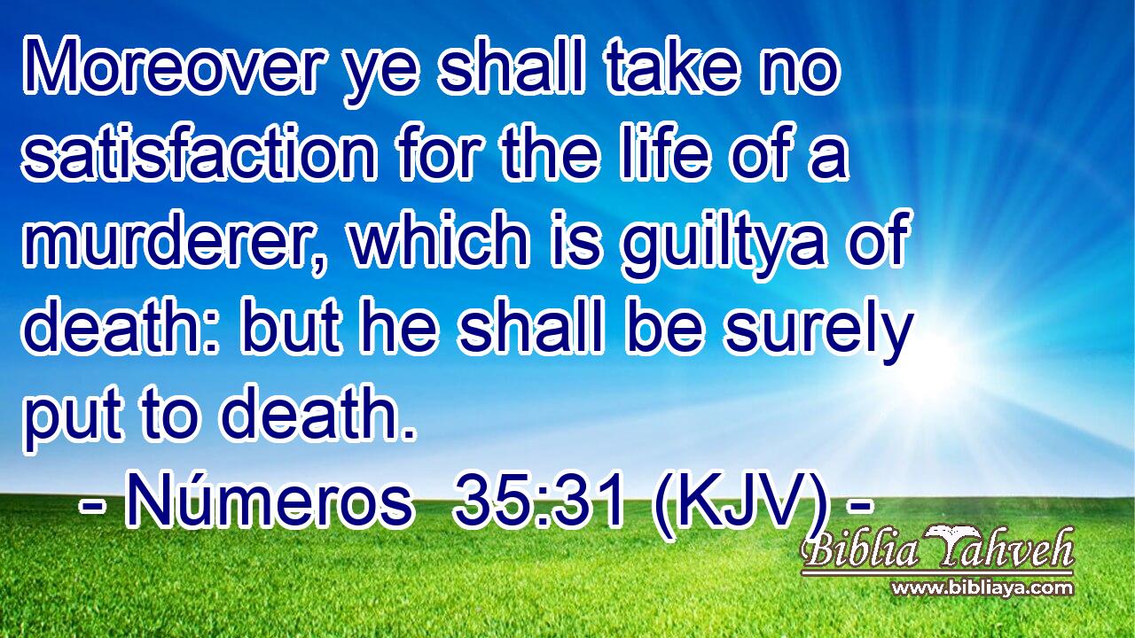 Moreover ye shall take no satisfaction for the life of a murderer, which is guiltya of death: but he shall be surely put to death.