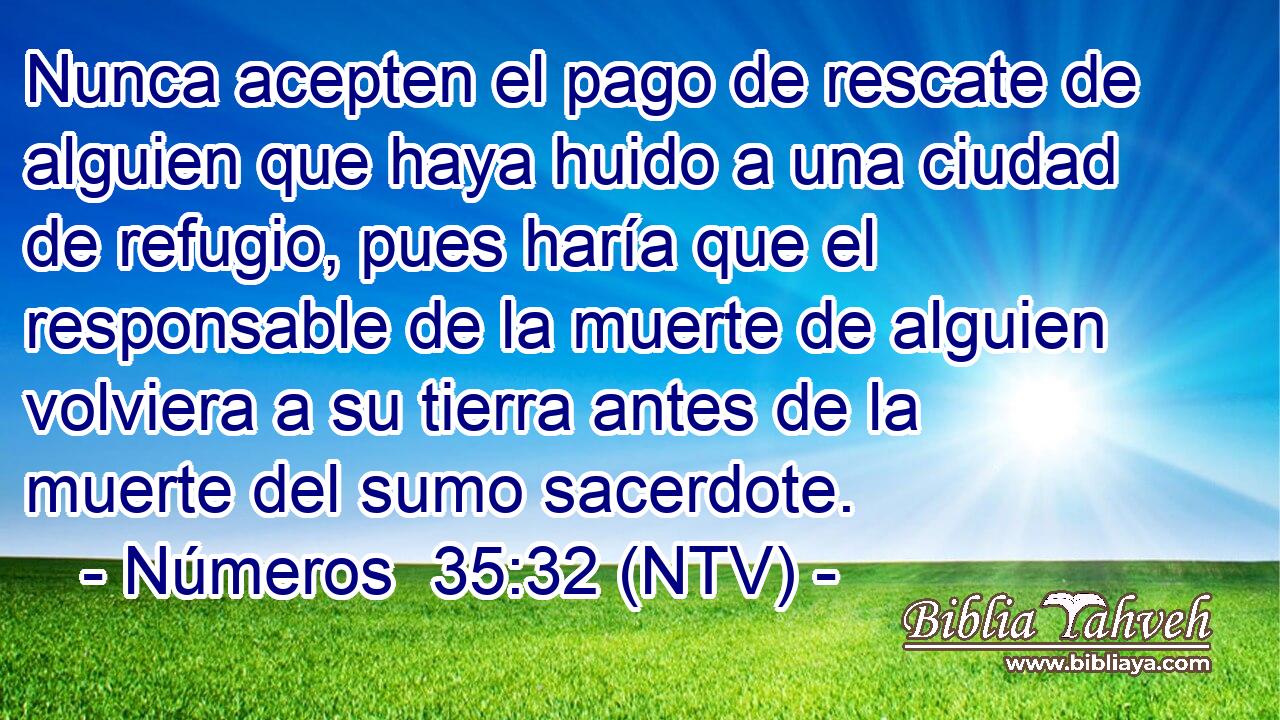 Nunca acepten el pago de rescate de alguien que haya huido a una ciudad de refugio, pues haría que el responsable de la muerte de alguien volviera a su tierra antes de la muerte del sumo sacerdote.