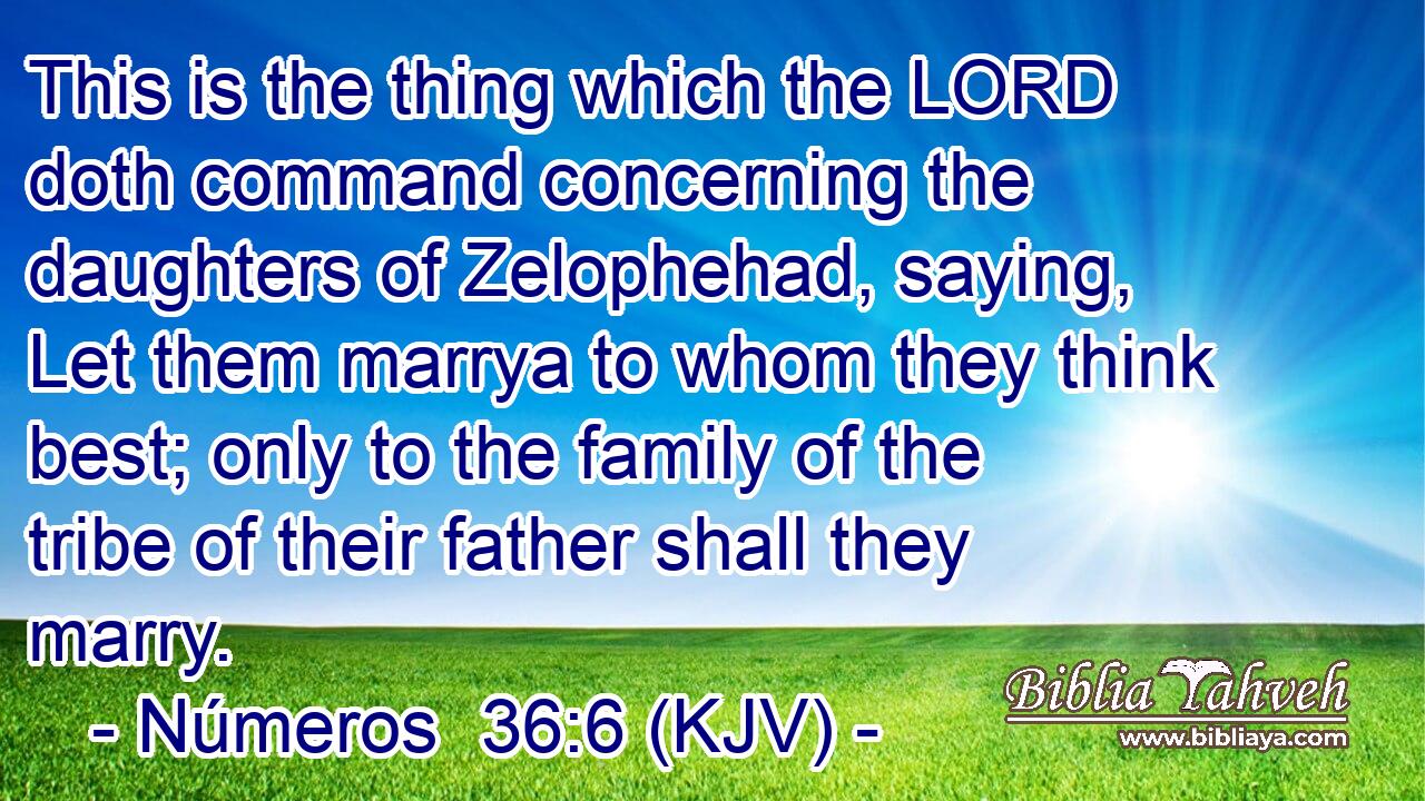This is the thing which the LORD doth command concerning the daughters of Zelophehad, saying, Let them marrya to whom they think best; only to the family of the tribe of their father shall they marry.