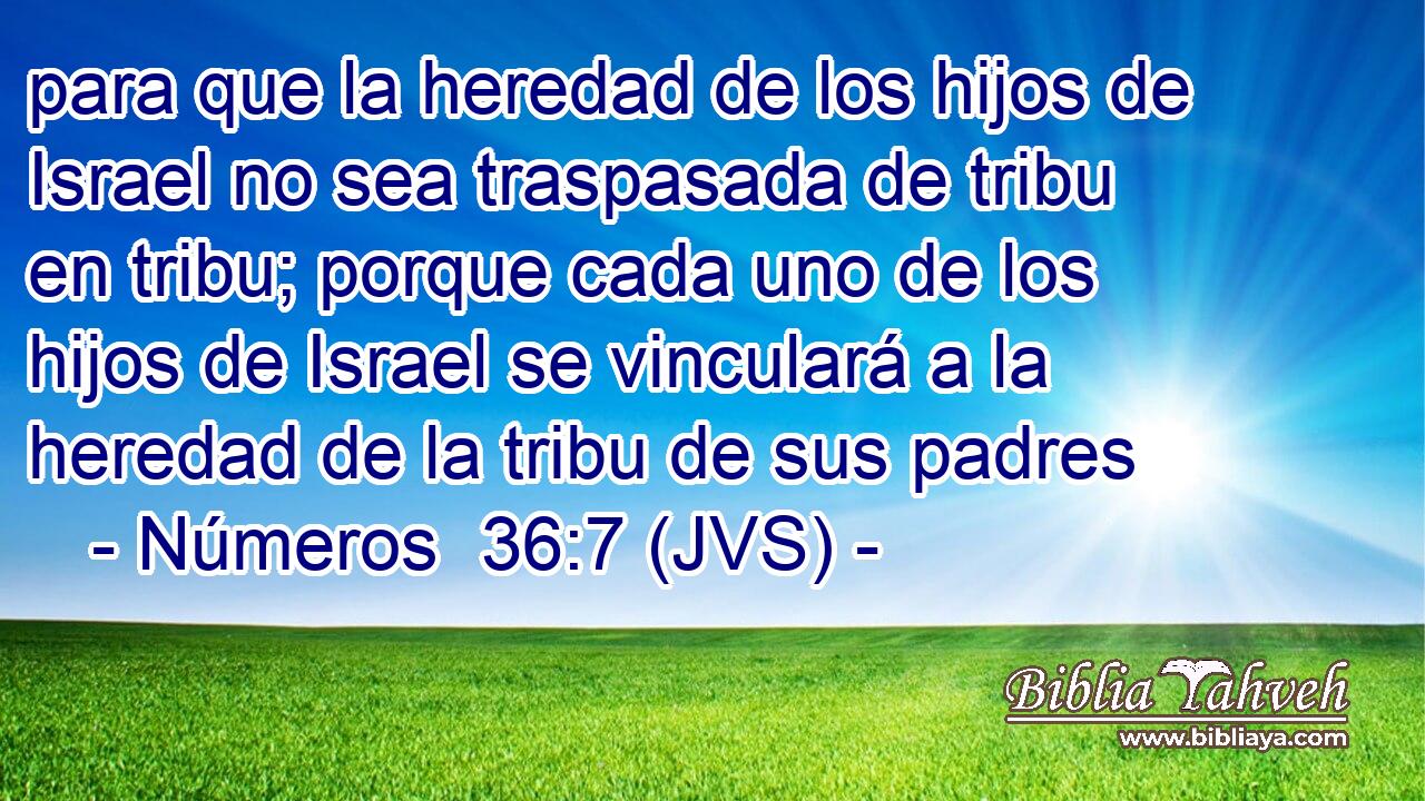para que la heredad de los hijos de Israel no sea traspasada de tribu en tribu; porque cada uno de los hijos de Israel se vinculará a la heredad de la tribu de sus padres