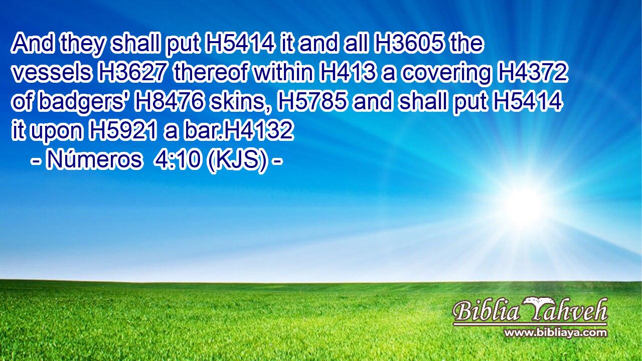 And they shall put H5414 it and all H3605 the vessels H3627 thereof within H413 a covering H4372 of badgers' H8476 skins, H5785 and shall put H5414 it upon H5921 a bar.H4132