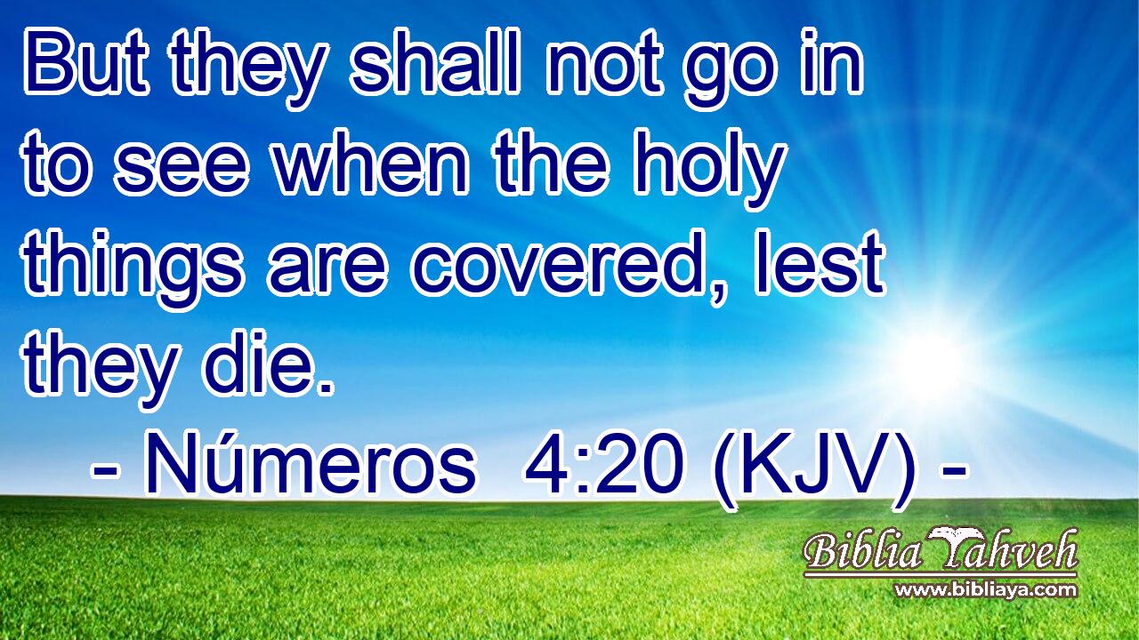 But they shall not go in to see when the holy things are covered, lest they die.