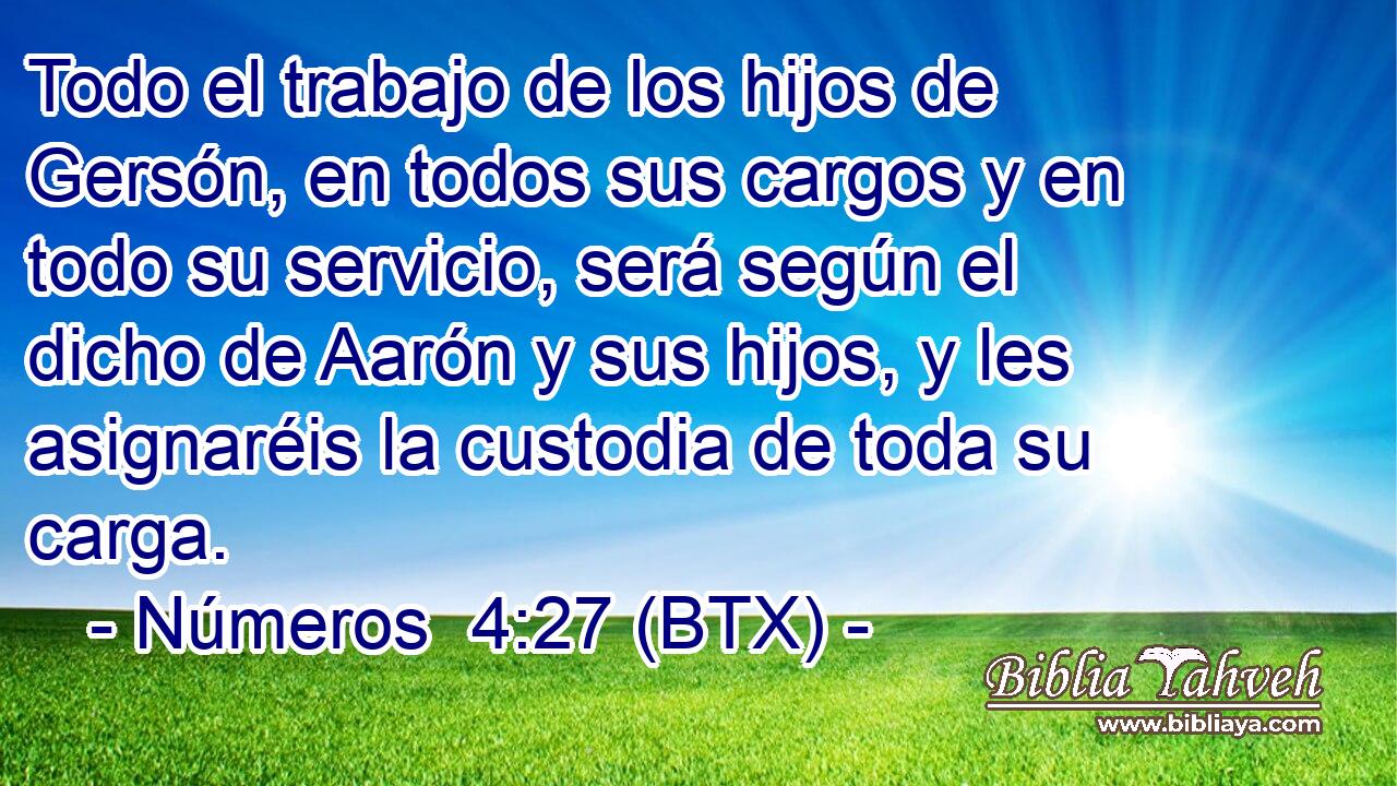 Todo el trabajo de los hijos de Gersón, en todos sus cargos y en todo su servicio, será según el dicho de Aarón y sus hijos, y les asignaréis la custodia de toda su carga.