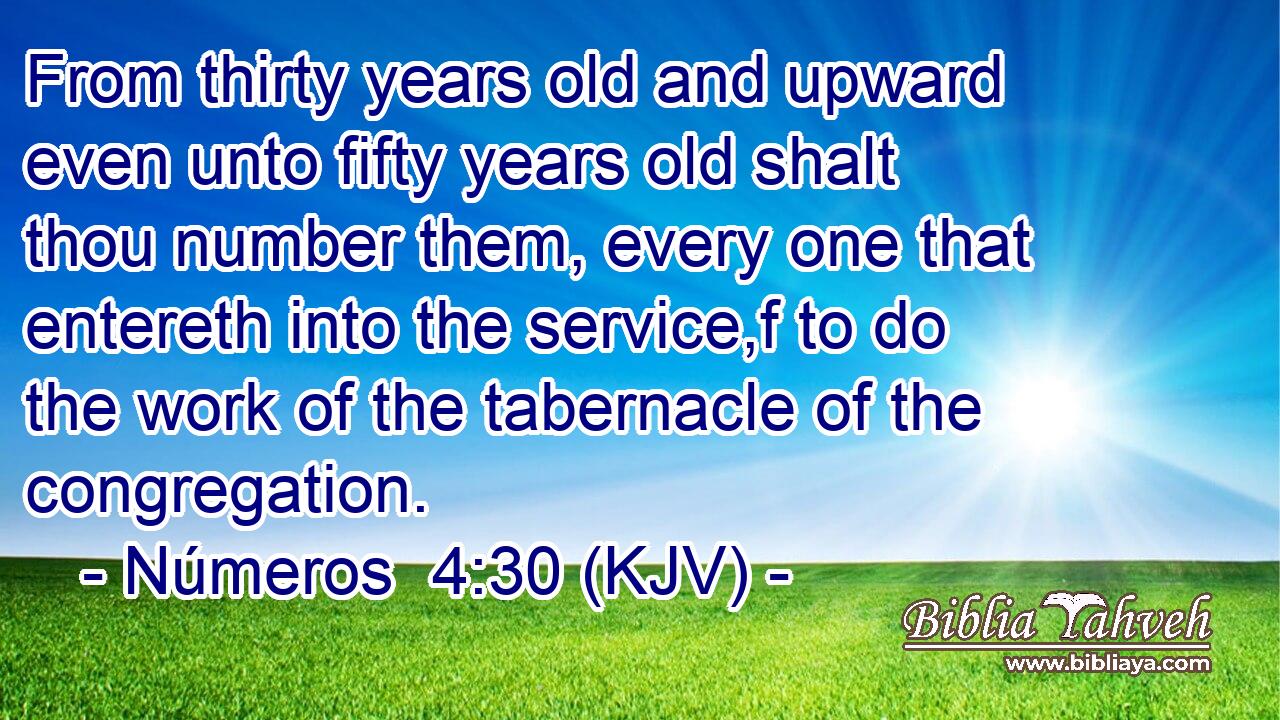 From thirty years old and upward even unto fifty years old shalt thou number them, every one that entereth into the service,f to do the work of the tabernacle of the congregation.
