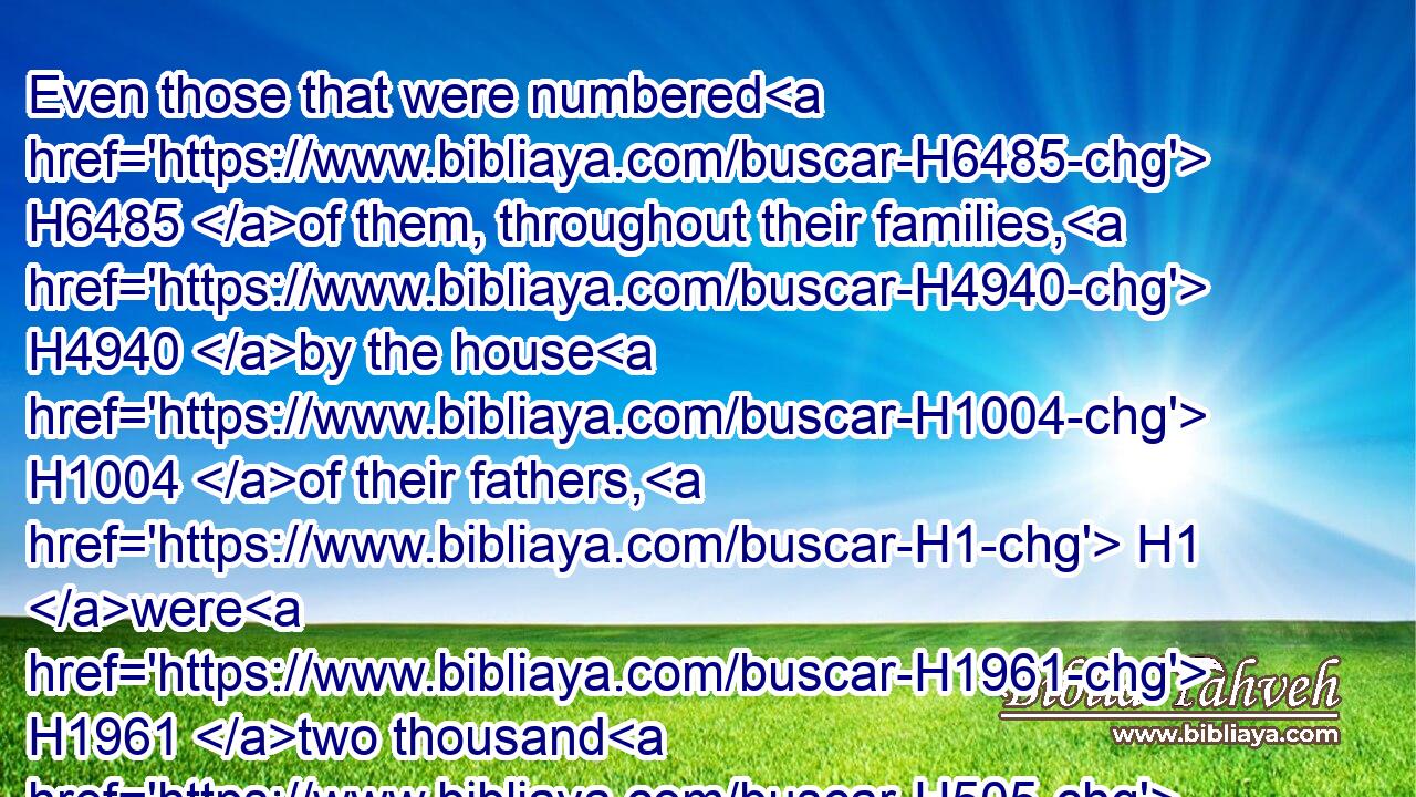 Even those that were numbered H6485 of them, throughout their families, H4940 by the house H1004 of their fathers, H1 were H1961 two thousand H505 and six H8337 hundred H3967 and thirty.H7970