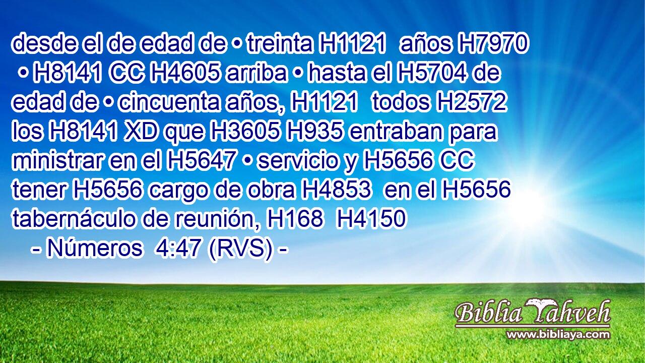 desde el de edad de • treinta H1121  años H7970  • H8141 CC H4605 arriba • hasta el H5704 de edad de • cincuenta años, H1121  todos H2572  los H8141 XD que H3605 H935 entraban para ministrar en el H5647 • servicio y H5656 CC tener H5656 cargo de obra H4853  en el H5656 tabernáculo de reunión, H168  H4150 