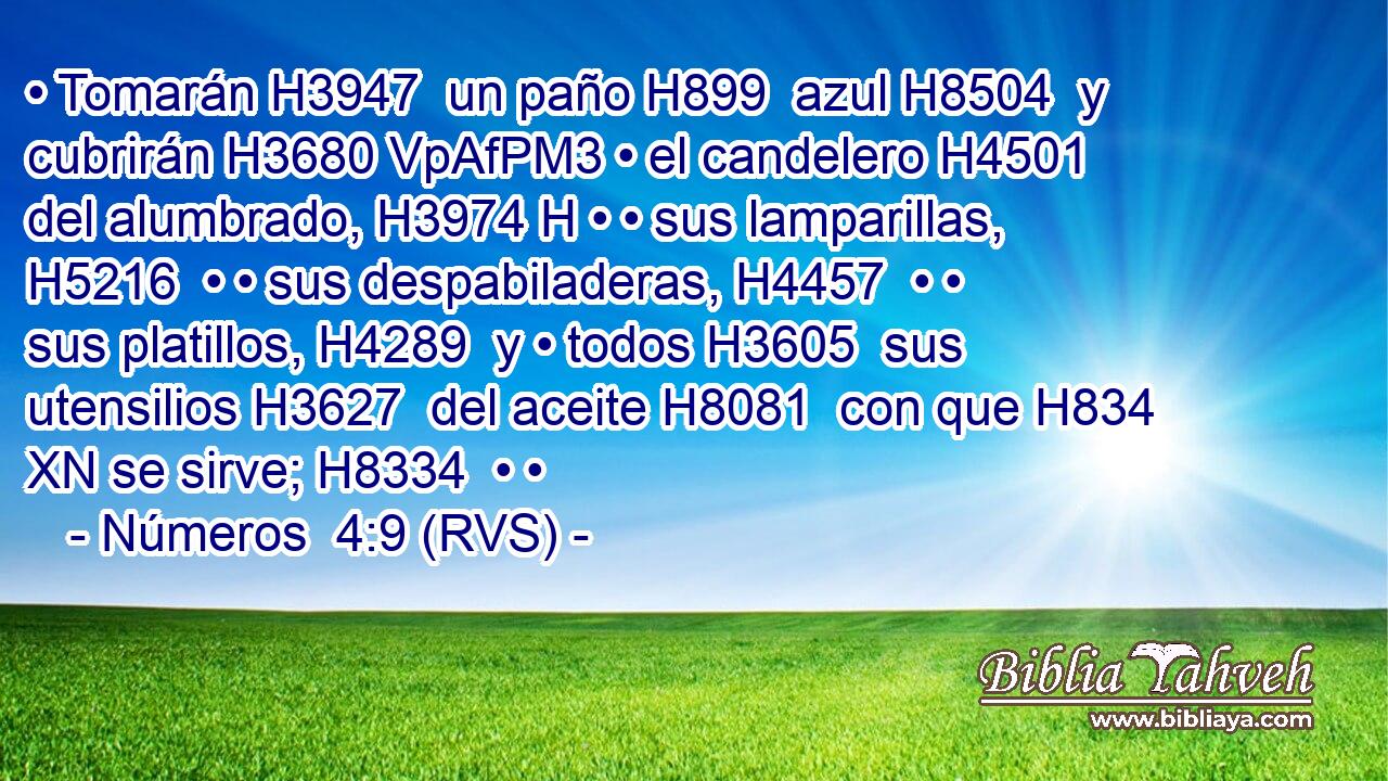 • Tomarán H3947  un paño H899  azul H8504  y cubrirán H3680 VpAfPM3 • el candelero H4501  del alumbrado, H3974 H • • sus lamparillas, H5216  • • sus despabiladeras, H4457  • • sus platillos, H4289  y • todos H3605  sus utensilios H3627  del aceite H8081  con que H834 XN se sirve; H8334  • • 