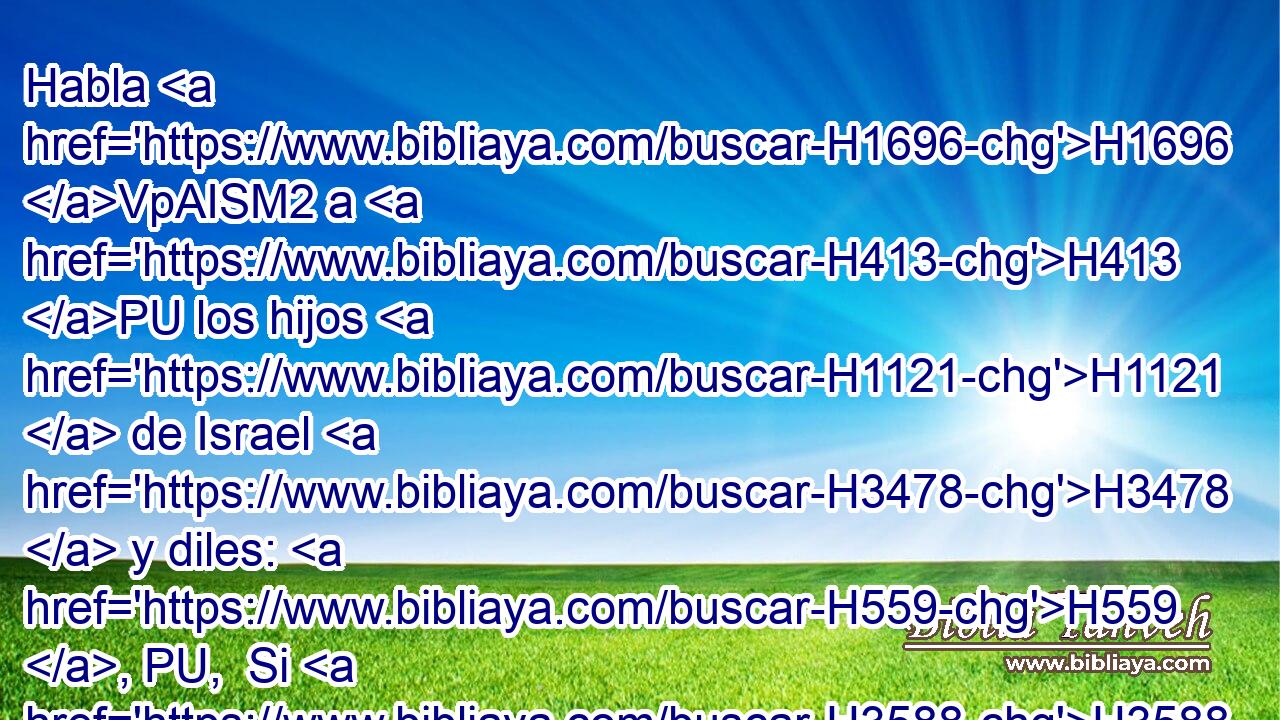 Habla H1696 VpAISM2 a H413 PU los hijos H1121  de Israel H3478  y diles: H559 , PU,  Si H3588 CK la mujer H802  de • « alguno » * H376 ,  se descarriare, H7847  y le fuere infiel, H4604  • H4603  