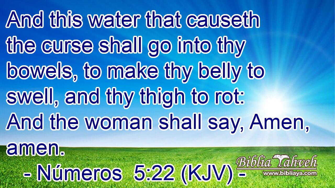 And this water that causeth the curse shall go into thy bowels, to make thy belly to swell, and thy thigh to rot: And the woman shall say, Amen, amen.
