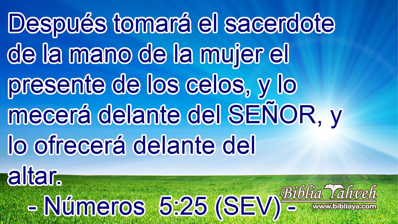 Después tomará el sacerdote de la mano de la mujer el presente de los celos, y lo mecerá delante del SEÑOR, y lo ofrecerá delante del altar.