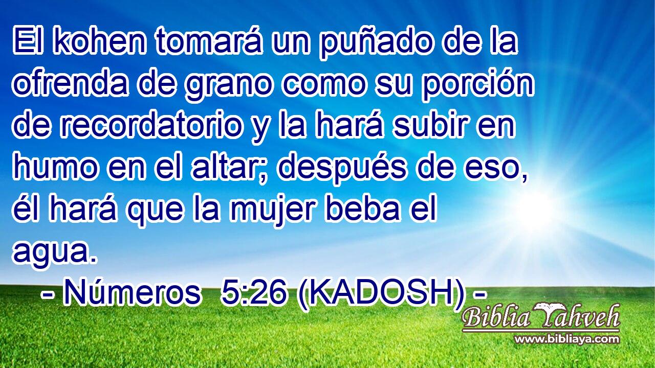  El kohen tomará un puñado de la ofrenda de grano como su porción de recordatorio y la hará subir en humo en el altar; después de eso, él hará que la mujer beba el agua. 