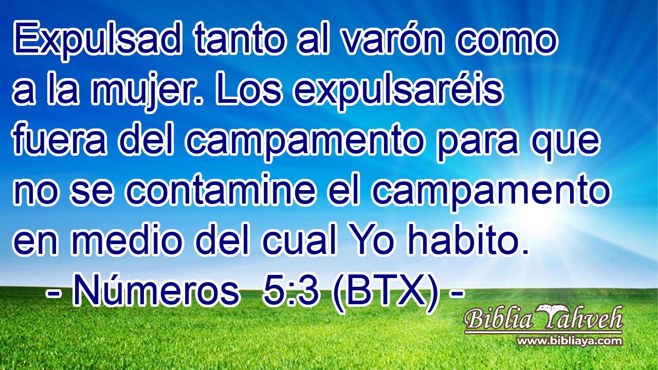 Expulsad tanto al varón como a la mujer. Los expulsaréis fuera del campamento para que no se contamine el campamento en medio del cual Yo habito.