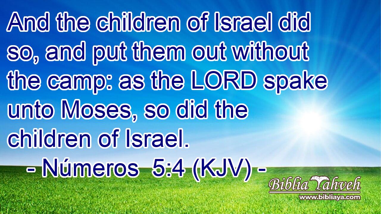 And the children of Israel did so, and put them out without the camp: as the LORD spake unto Moses, so did the children of Israel.