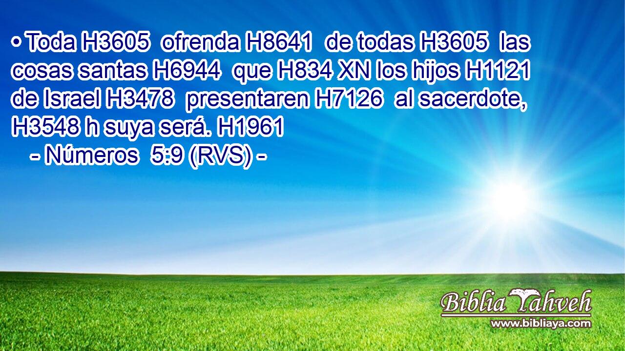 • Toda H3605  ofrenda H8641  de todas H3605  las cosas santas H6944  que H834 XN los hijos H1121  de Israel H3478  presentaren H7126  al sacerdote, H3548 h suya será. H1961  
