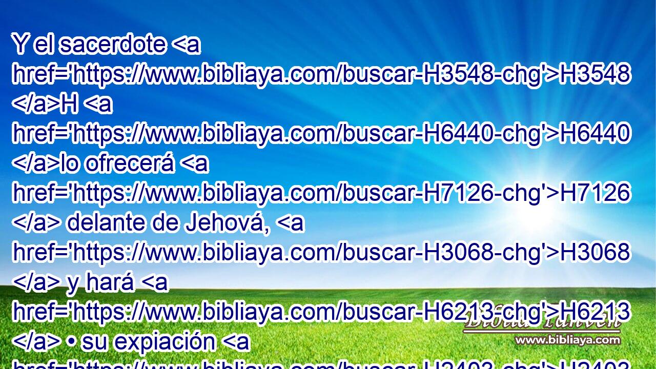 Y el sacerdote H3548 H H6440 lo ofrecerá H7126  delante de Jehová, H3068  y hará H6213  • su expiación H2403  y • su holocausto; H5930  