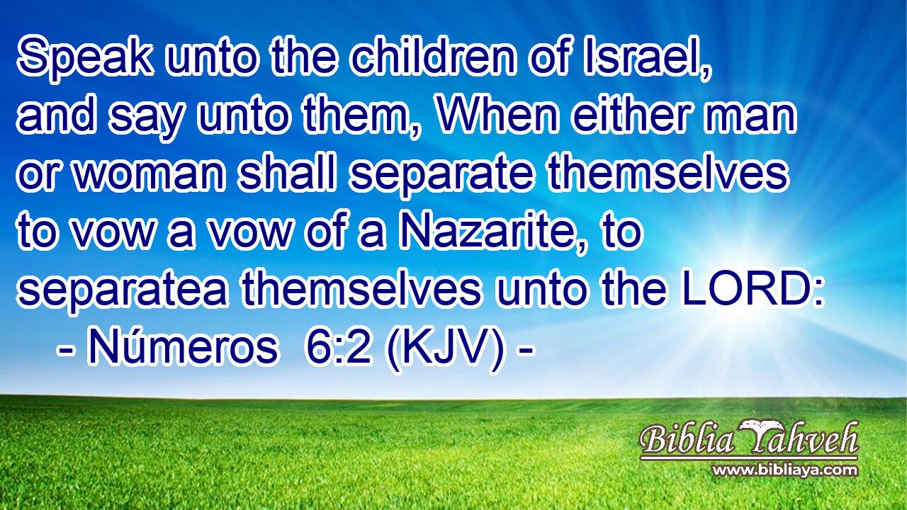 Speak unto the children of Israel, and say unto them, When either man or woman shall separate themselves to vow a vow of a Nazarite, to separatea themselves unto the LORD: