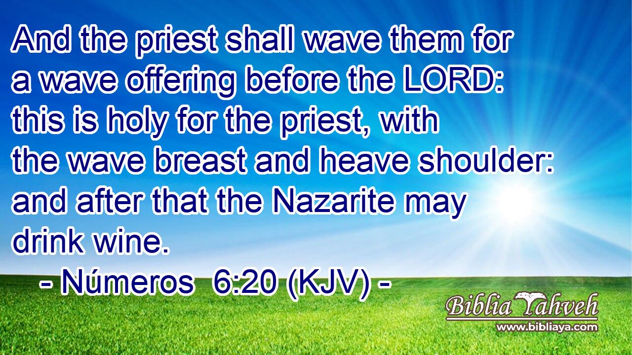 And the priest shall wave them for a wave offering before the LORD: this is holy for the priest, with the wave breast and heave shoulder: and after that the Nazarite may drink wine.