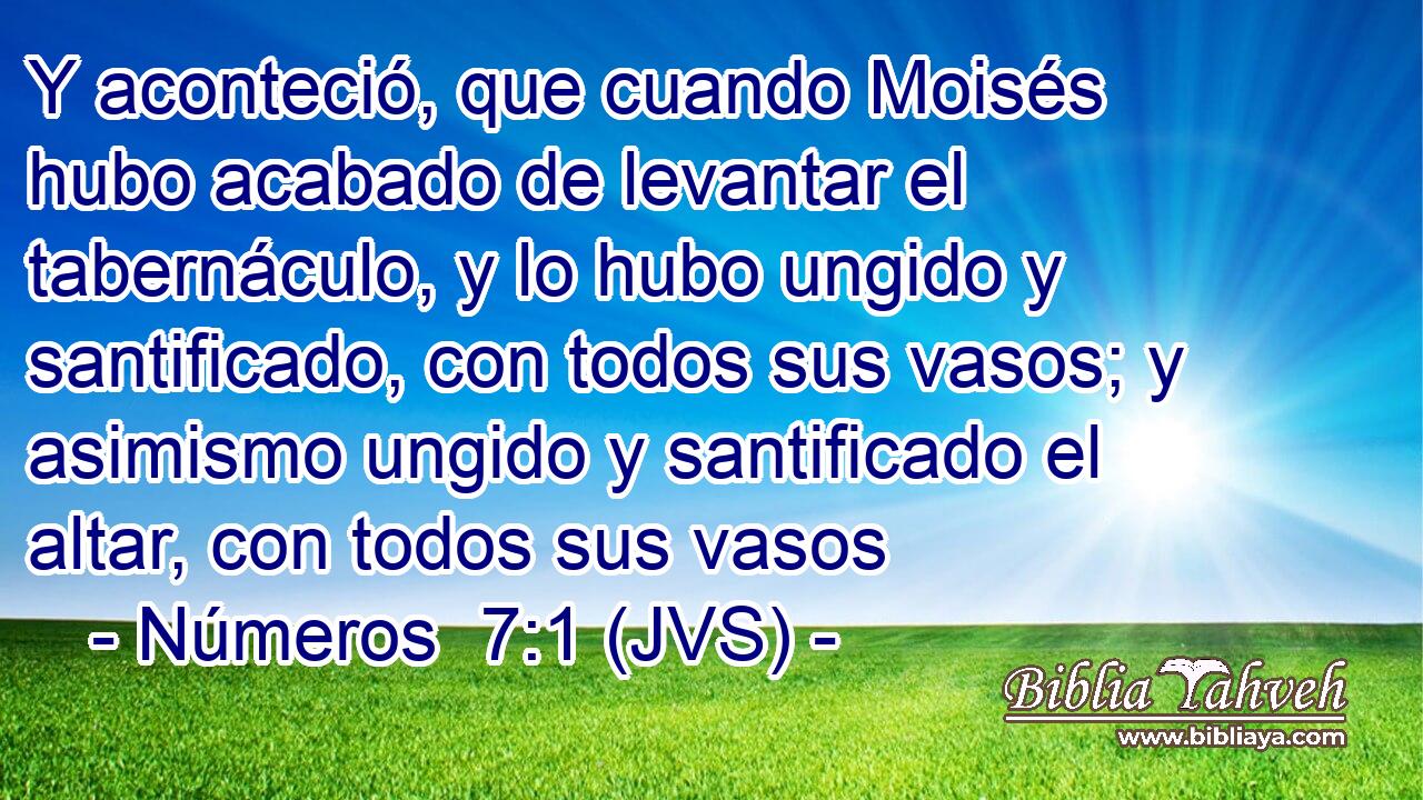 Y aconteció, que cuando Moisés hubo acabado de levantar el tabernáculo, y lo hubo ungido y santificado, con todos sus vasos; y asimismo ungido y santificado el altar, con todos sus vasos