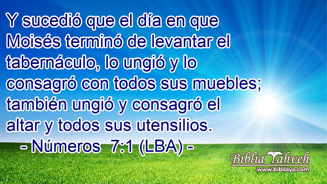Y sucedió que el día en que Moisés terminó de levantar el tabernáculo, lo ungió y lo consagró con todos sus muebles; también ungió y consagró el altar y todos sus utensilios.