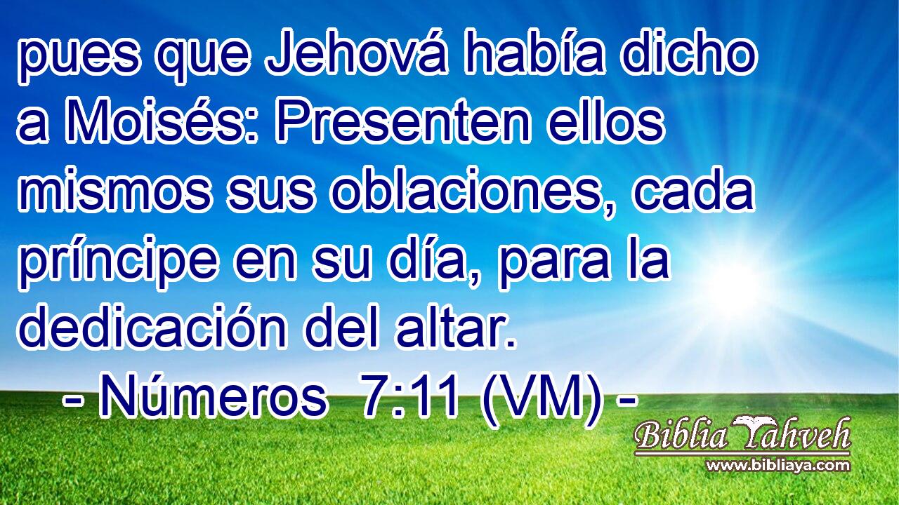  pues que Jehová había dicho a Moisés: Presenten ellos mismos sus oblaciones, cada príncipe en su día, para la dedicación del altar. 