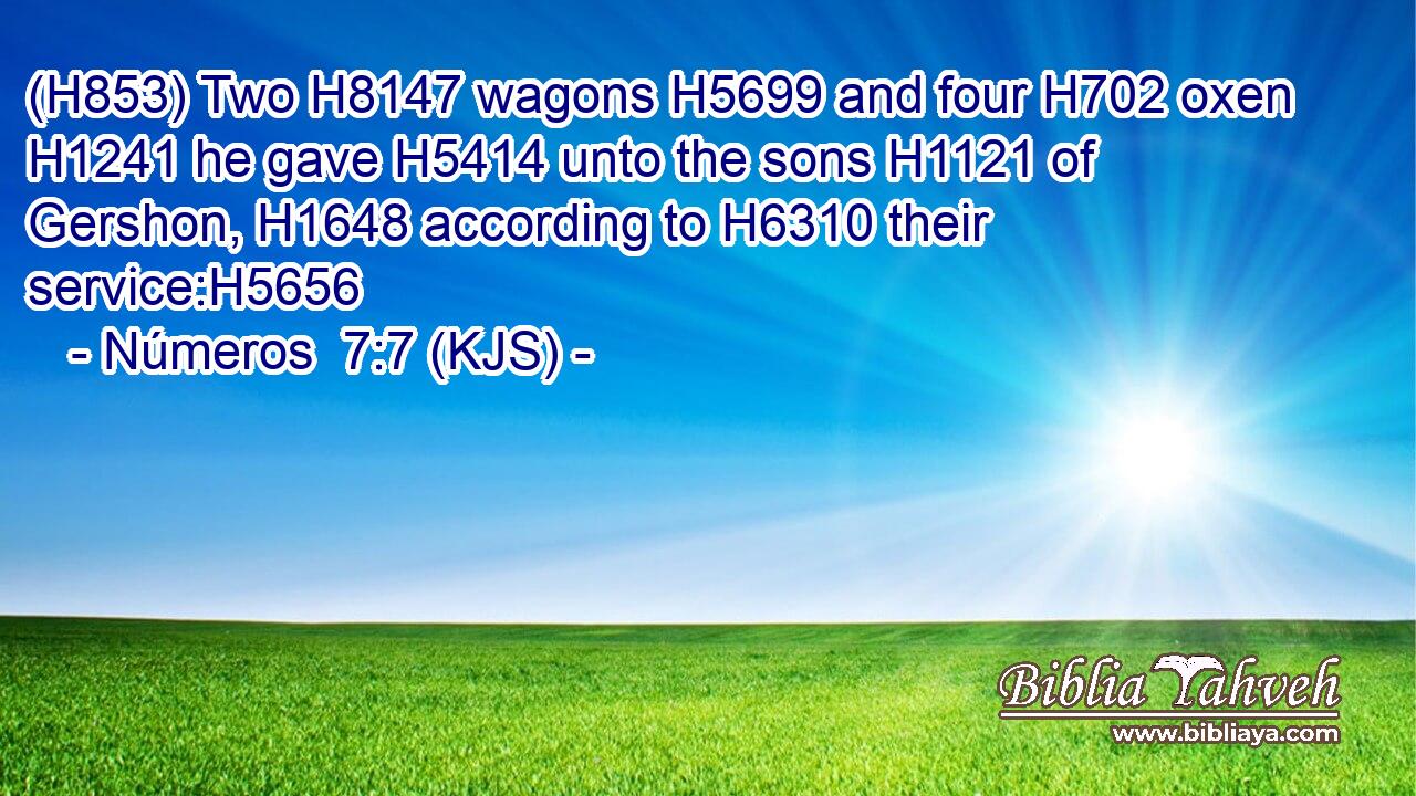 (H853) Two H8147 wagons H5699 and four H702 oxen H1241 he gave H5414 unto the sons H1121 of Gershon, H1648 according to H6310 their service:H5656