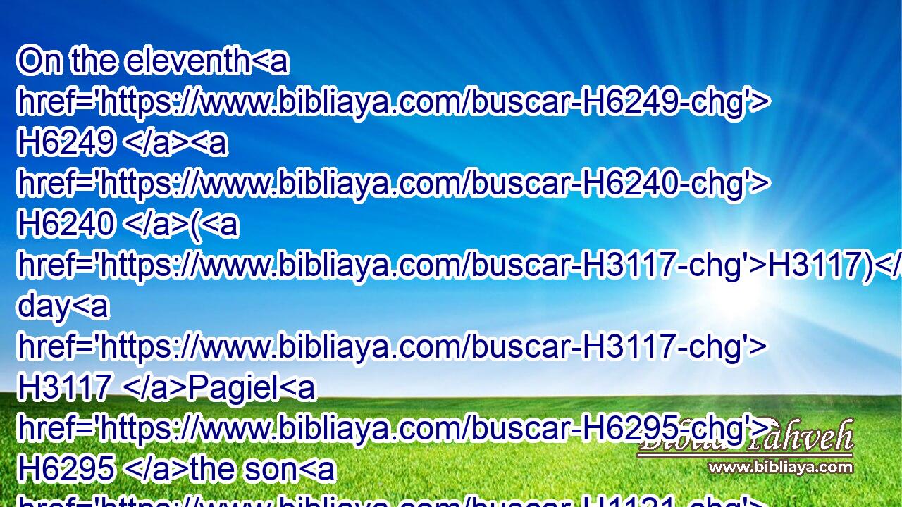 On the eleventh H6249  H6240 (H3117) day H3117 Pagiel H6295 the son H1121 of Ocran, H5918 prince H5387 of the children H1121 of Asher, H836 offered: