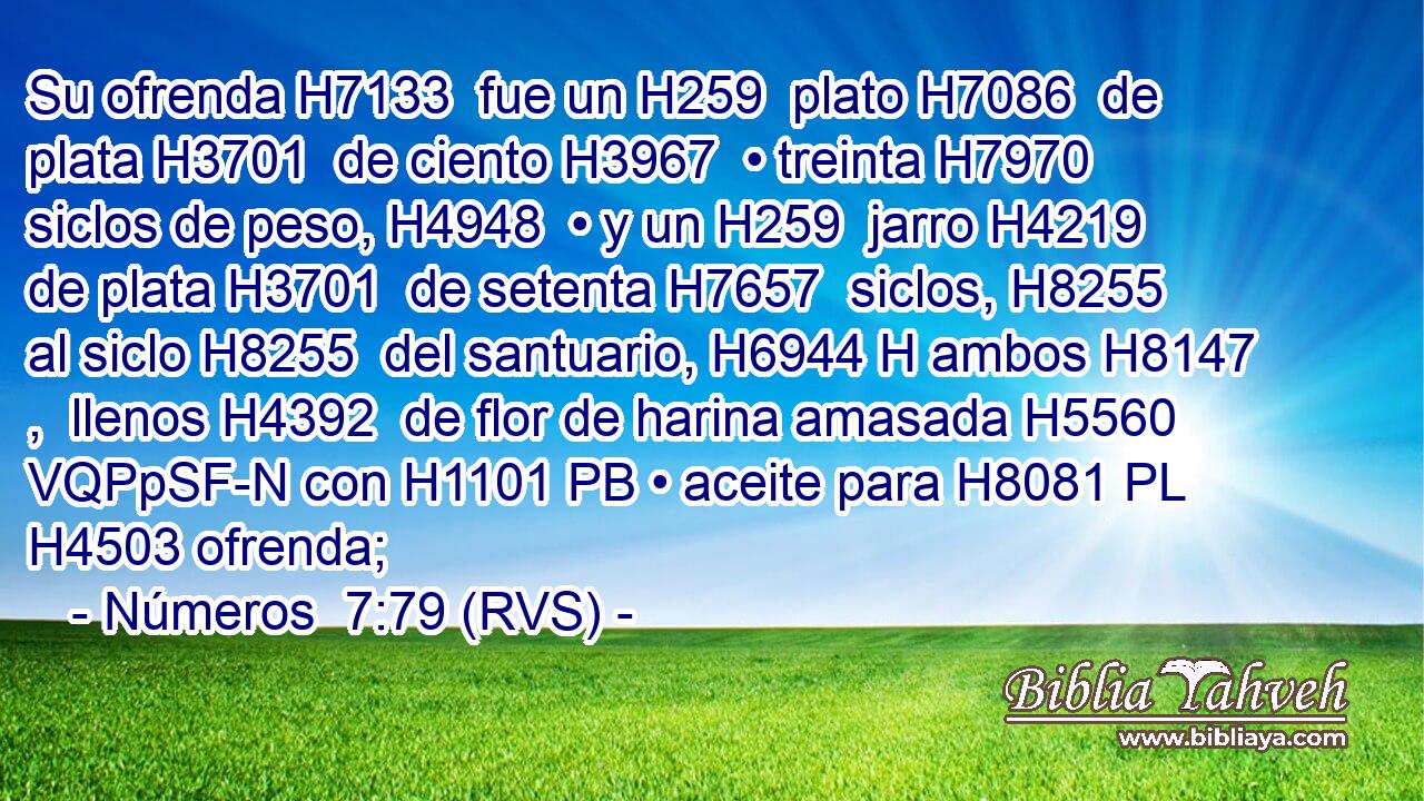 Su ofrenda H7133  fue un H259  plato H7086  de plata H3701  de ciento H3967  • treinta H7970  siclos de peso, H4948  • y un H259  jarro H4219  de plata H3701  de setenta H7657  siclos, H8255  al siclo H8255  del santuario, H6944 H ambos H8147 ,  llenos H4392  de flor de harina amasada H5560 VQPpSF-N con H1101 PB • aceite para H8081 PL H4503 ofrenda; 