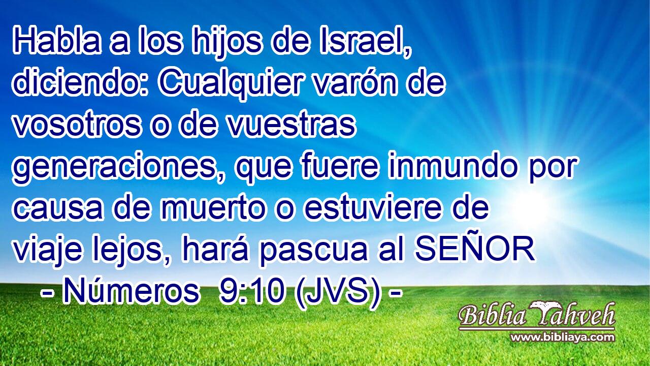 Habla a los hijos de Israel, diciendo: Cualquier varón de vosotros o de vuestras generaciones, que fuere inmundo por causa de muerto o estuviere de viaje lejos, hará pascua al SEÑOR