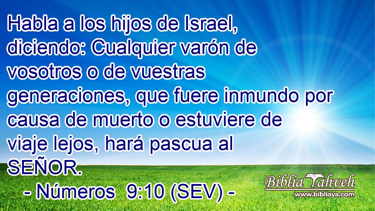 Habla a los hijos de Israel, diciendo: Cualquier varón de vosotros o de vuestras generaciones, que fuere inmundo por causa de muerto o estuviere de viaje lejos, hará pascua al SEÑOR.
