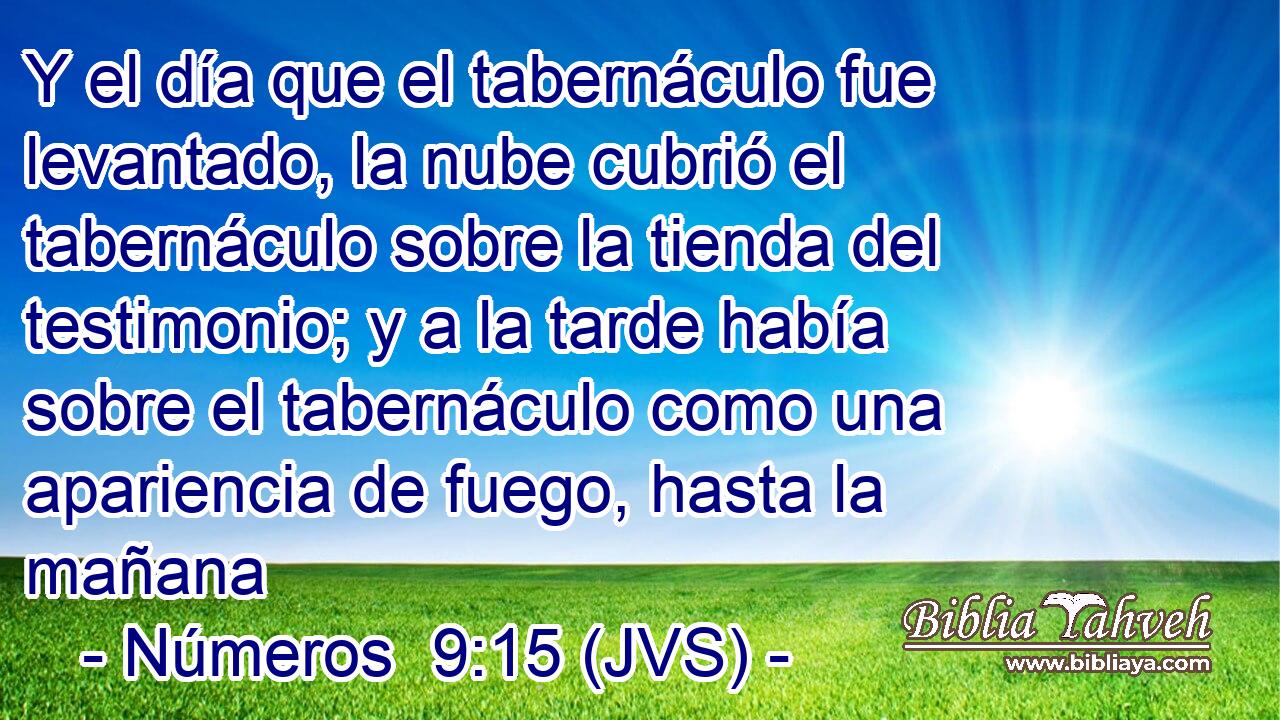Y el día que el tabernáculo fue levantado, la nube cubrió el tabernáculo sobre la tienda del testimonio; y a la tarde había sobre el tabernáculo como una apariencia de fuego, hasta la mañana