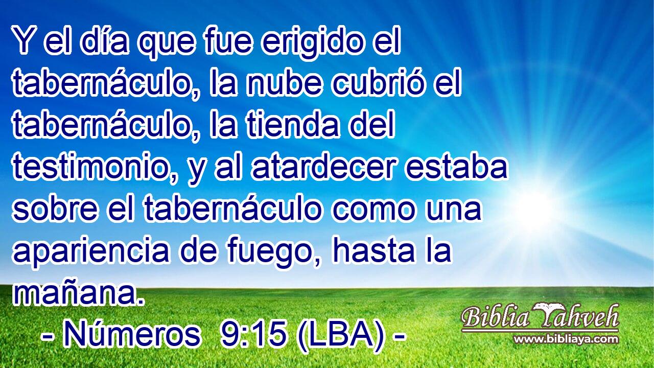 Y el día que fue erigido el tabernáculo, la nube cubrió el tabernáculo, la tienda del testimonio, y al atardecer estaba sobre el tabernáculo como una apariencia de fuego, hasta la mañana.